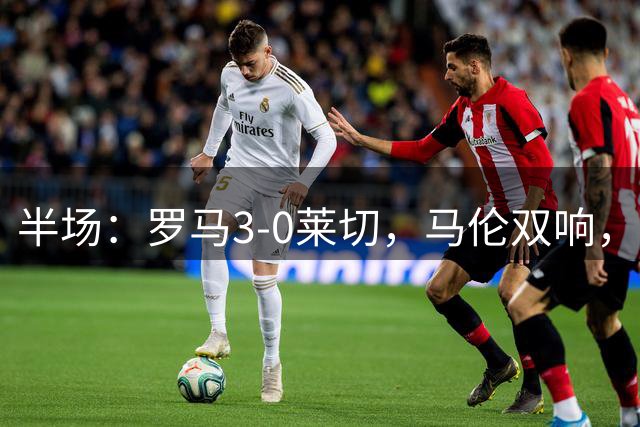 半场：罗马3-0莱切，马伦双响，苏莱建功